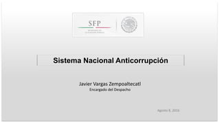 Agosto 8, 2016
Sistema Nacional Anticorrupción
Javier Vargas Zempoaltecatl
Encargado del Despacho
 