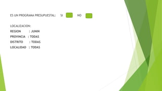 ES UN PROGRAMA PRESUPUESTAL: SI NO
LOCALIZACION:
REGION : JUNIN
PROVINCIA : TODAS
DISTRITO : TODAS
LOCALIDAD : TODAS
 