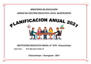 MINISTERIO DE EDUCACIÓN
UNIDAD DE GESTIÓN EDUCATIVA LOCAL QUISPICANCHI
INSTITUCIÓN EDUCATIVA INICIAL N° 1079- Chacachimpa
DIRECTORA: Prof. Marcelina Chillca H.
Chacachimpa – Ocongante - 2021
 