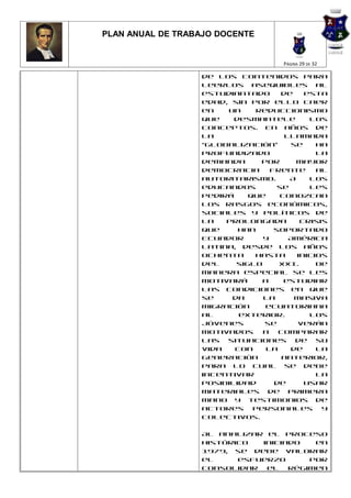 PLAN ANUAL DE TRABAJO DOCENTE


                                     PÁGINA 29 DE 32

                   de los contenidos para
                   leerlos asequibles al
                   estudiantado      de    esta
                   edad, sin por ello caer
                   en   un     reduccionismo
                   que    desmantele        los
                   conceptos. En años de
                   la                 llamada
                   “globalización”     se     ha
                   profundizado               la
                   demanda      por      mayor
                   democracia     frente      al
                   autoritarismo.      A    los
                   educandos        se      les
                   pedirá    que    conozcan
                   los rasgos económicos,
                   sociales y políticos de
                   la   prolongada        crisis
                   que     han     soportado
                   Ecuador      y      América
                   Latina, desde los años
                   ochenta    hasta      inicios
                   del    siglo     XXI.      De
                   manera especial se les
                   motivará     a    estudiar
                   las condiciones en que
                   se    da     la      masiva
                   migración     ecuatoriana
                   al      exterior.        Los
                   jóvenes       se      verán
                   motivados    a   comparar
                   las situaciones de su
                   vida   con    la    de     la
                   generación        anterior,
                   para lo cual se debe
                   incentivar                 la
                   posibilidad     de      usar
                   materiales de primera
                   mano y testimonios de
                   actores    personales       y
                   colectivos.

                   Al analizar el proceso
                   histórico  iniciado   en
                   1979, se debe valorar
                   el     esfuerzo      por
                   consolidar  el   régimen
 