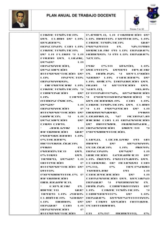 PLAN ANUAL DE TRABAJO DOCENTE


                                          PÁGINA 7 DE 32

características       ejemplo, la formación de
del clima de las      los mantos freáticos, las
regiones              características       que
boscosas con las      presenta     el  sistema
características       radicular en los bosques
de la flora y la      húmedos y en los bosques
fauna del lugar,      secos.
desde            la
observación,          Por     esta    razón,     los
descripción       e   docentes     deben     aplicar
interpretación de     el    análisis  y   reflexión
los       aspectos    sobre    las   funciones    de
observados.           las raíces (absorción del
• Diferenciar las     agua     y   retención     del
características y     suelo),                 hojas
composición      de   (fotosíntesis,    respiración
las           capas   y   evapotranspiración)      y
atmosféricas,         relacionarlas       con    las
desde            la   características del clima
observación       e   y    la   presencia    de   la
interpretación de     biodiversidad.           Para
gráficos     y   la   lograrlo,      se    aconseja
descripción      de   iniciar con la observación
cada capa.            de    material    audiovisual,
•   Analizar     la   observación       directa    y
información     que   experimentación.
proporcionan las
estaciones            Luego,   localizar    en  un
meteorológicas        mapa       de      reservas
para             el   ecológicas      las    áreas
pronóstico      del   boscosas       desde      la
estado          del   ubicación    geográfica   de
tiempo, desde la      las áreas protegidas del
obtención         e   Ecuador. De acuerdo con
interpretación de     esto,      es      necesario
datos                 trabajar         en       la
experimentales e      concienciación      de    la
información           conservación del recurso
bibliográfica.        bosque    y   promover    el
•   Explicar     el   análisis   comparativo    de
impacto         que   las    características     y
tienen las zonas      componentes        de    los
climáticas    sobre   bosques    representativos
los    Biomas    de   de  cada    región  natural
Bosque     con   la   ecuatoriana.
observación       e
interpretación        En   este     momento,               es
 