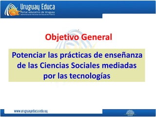 .
Objetivo General
Potenciar las prácticas de enseñanza
de las Ciencias Sociales mediadas
por las tecnologías
 