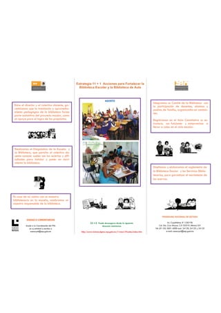 Estrategia 11 + 1 Acciones para Fortalecer la
                                                   Biblioteca Escolar y la Biblioteca de Aula



                                                                          AGOSTO
                                                                                                                 Integramos un Comité de la Biblioteca con
Entre el director y el colectivo docente, ga-                                                                    la participación de docentes, alumnos y
rantizamos que la instalación y aprovecha-                                                                       padres de familia, organizados en comisio-
miento pedagógico de la biblioteca forme                                                                         nes.
parte sustantiva del proyecto escolar, como
un apoyo para el logro de los propósitos.                                                                        Registramos en el Acta Constitutiva su es-
                                                                                                                 tructura, sus funciones y compromisos a
                                                                                                                 llevar a cabo en el ciclo escolar.




 Realizamos el Diagnóstico de la Escuela y
 la Biblioteca, que permita al colectivo do-
 cente conocer cuáles son los aciertos y difi-
 cultades para instalar y poner en movi-
 miento la biblioteca.
                                                                                                                 Diseñamos y elaboramos el reglamento de
                                                                                                                 la Biblioteca Escolar y los Servicios Biblio-
                                                                                                                 tecarios, para garantizar el movimiento de
                                                                                                                 los acervos.




En caso de no contar con un maestro
bibliotecario en la escuela, nombramos un
maestro responsable de la biblioteca.



                                                                                                                          PROGRAMA NACIONAL DE LECTURA
          DUDAS O COMENTARIOS
                                                            11 +1 Puede descargarse desde la siguiente                            Av. Cuauhtémoc # 1230 P.B.
          Acuda a la Coordinación del PNL                            dirección electrónica                              Col. Sta. Cruz Atoyac. C.P. 03310. México D.F.
             en su entidad o escriba a                                                                             Tel: (01-55) 3601-4000 exts. 24120, 24123 y 24125
              asesorpnl@sep.gob.mx                  http://www.lectura.dgme.sep.gob.mx/11mas1/Prueba/index.htm                  e-mail: asesorpnl@sep.gob.mx
 