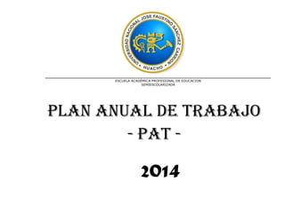 ESCUELA ACADÈMICA PROFESIONAL DE EDUCACION 
SEMIESCOLARIZADA 
Plan anual de trabajo 
- Pat - 
2014 
 