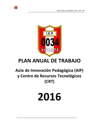 PLAN ANUAL DE TRABAJO 2016 – AIP - CRT
PLAN ANUAL DE TRABAJO
Aula de Innovación Pedagógica (AIP)
y Centro de Recursos Tecnológicos
(CRT)
2016
 