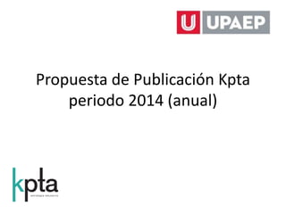 Propuesta de Publicación Kpta
periodo 2014 (anual)
 