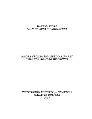 MATEMÁTICAS
   PLAN DE ÁREA Y ASIGNATURA




NHORA CECILIA FIGUEREDO ALVAREZ
  YOLANDA ROMERO DE OSPINO




INSTITUCIÓN EDUCATIVA DE EVITAR
        MAHATES BOLÍVAR
              2013
 