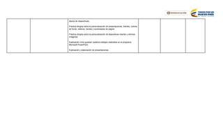 básica de diapositivas).
Práctica dirigida sobre la personalización de presentaciones, fuentes, colores
de fondo, rellenos, bordes y sombreados de página
Práctica dirigida sobre la personalización de diapositivas insertar y eliminar
imágenes.
Explicación como guardar nuestros trabajos realizados en el programa
Microsoft PowerPoint.
Explicación y elaboración de presentaciones.
 