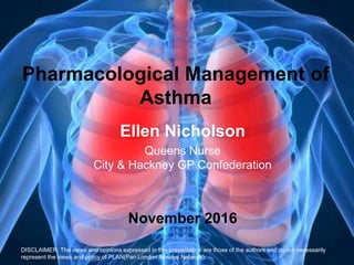 Pharmacological Management of
Asthma
Ellen Nicholson
Queens Nurse
City & Hackney GP Confederation
November 2016
DISCLAIMER...