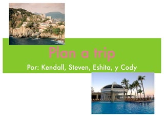 Plan a trip
Por: Kendall, Steven, Eshita, y Cody
 
