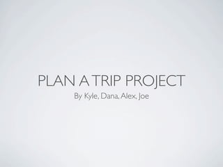 PLAN A TRIP PROJECT
    By Kyle, Dana, Alex, Joe
 