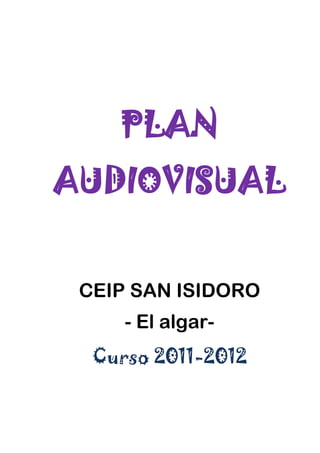 PLAN
AUDIOVISUAL


 CEIP SAN ISIDORO
     - El algar-
  Curso 2011-2012
 