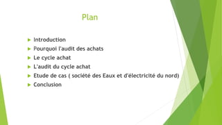 Plan
 Introduction
 Pourquoi l'audit des achats
 Le cycle achat
 L'audit du cycle achat
 Etude de cas ( société des Eaux et d'électricité du nord)
 Conclusion
 