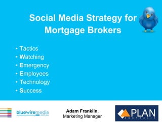 Social Media Strategy for
          Mortgage Brokers
•   Tactics
•   Watching
•   Emergency
•   Employees
•   Technology
•   Success


                  Adam Franklin,
                 Marketing Manager
 