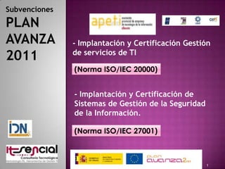 26/04/2011 1 Subvenciones PLAN AVANZA 2011 - Implantación y Certificación Gestión de servicios de TI (Norma ISO/IEC 20000) - Implantación y Certificación de Sistemas de Gestión de la Seguridad de la Información. (Norma ISO/IEC 27001) 