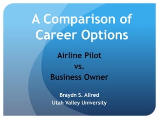 A Comparison of
Career Options
Airline Pilot
vs.
Business Owner
Braydn S. Allred
Utah Valley University
 