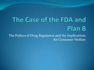 The Case of the FDA and Plan B The Politics of Drug Regulation and the Implications for Consumer Welfare 