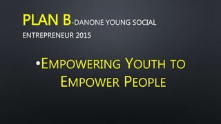 PLAN B
•EMPOWERING YOUTH TO
EMPOWER PEOPLE
 