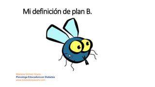 Mi definiciónde plan B.
Mariana Gómez Hoyos
Psicologa Educadora en Diabetes
www.dulcesitosparami.com
 