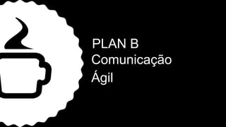 PLAN B
Comunicação
Ágil
 
