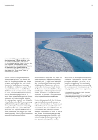 Greenpeace Studie                                                                                                                                                 05




Auf den ersten Blick suggeriert das Bild ein faszi-
nierendes Abenteuer in eisiger Landschaft. Doch
bei dem Wasserlauf handelt es sich um einen
mit Schmelzwasser gefüllten Riss im Petermann-glet-
scher Grönlands – ein alarmierender Beweis
für den Klimawandel. In den Kajaks sitzen Mitarbeiter
von Greenpeace sowie Wissenschaftler, die
auf einer dreimonatigen Forschungsreise mit dem
Greenpeace-Schiff „Arctic Sunrise“ Daten zur
Klimaerwärmung sammeln.




Aus der Klimaforschung kommen neue                      Inzwischen wird befürchtet, dass schon bei    Deutschland, so das Ergebnis dieser Studie,
alarmierende Befunde.3 Das Meereis der                  einem Anstieg der globalen Durchschnitts-     kann seine Emissionen bis 2050 um rund
Arktis ist in den vergangenen zwei Jahren               temperatur um 1,5 Grad Celsius gegenüber      90 Prozent reduzieren. Um dieses Ziel zu
so rasant geschmolzen, dass erste eisfreie              dem vorindustriellen Niveau irreversible      erreichen, ist auch eine Verschärfung des
Sommer im Nordpolarmeer in weniger                      Schäden an den Ökosystemen auftreten          kurzfristigen Klimaschutzziels notwendig:
als zehn Jahren möglich erscheinen. Weil                würden. Ein Anstieg um 2 Grad – bisher        Bis 2020 müssen die Emissionen um 46 Pro-
auch auf Grönland und an den Rändern                    die Zielmarke internationaler Klimaschutz-    zent gegenüber dem Basisjahr 1990 sinken.
der Antarktis die Gletscher immer schnel-               bemühungen – sollte dringend vermieden
ler tauen, befürchten Experten nun einen                werden, weil dann katastrophale Ketten-       1 Greenpeace, EUtech: Klimaschutz: Plan B – Nationales
                                                                                                        Energiekonzept bis 2020 (2007)
Anstieg des Meeresspiegels um bis zu 1,4                reaktionen im globalen Klimasystem nicht      2 Stern: Review on the Economics of Climate Change (2006)
Meter allein in diesem Jahrhundert. Ebenso              mehr ausgeschlossen werden können.            3 Greenpeace International: Racing Over the Edge – New
schmelzen die Gebirgsgletscher schneller                                                                Science on climate change (2009)

als vorhergesehen, wodurch zum Beispiel in              Für den Klimaschutz heißt das: Die bisher
weiten Teilen Asiens die Wasserversorgung               angestrebte Emissionsminderung um 50
gefährdet ist. Infolge der globalen Erwär-              Prozent weltweit und um 80 Prozent in den
mung schrumpfen bereits die Ernteerträge                Industrieländern bis zum Jahr 2050 wäre
bei Weizen, Mais und Gerste. Milliarden                 unzureichend. Ziel muss vielmehr sein, die
Menschen sind aufgrund der Klimaerwär-                  Emissionen in den Industriestaaten bis
mung zunehmend von Hunger und Trink-                    Mitte des Jahrhunderts auf „null“ zu senken
wasserknappheit, Dürren, Überschwemmun-                 oder diesem Wert zumindest so weit wie
gen und Wirbelstürmen bedroht.                          möglich anzunähern. Der Trend des welt-
                                                        weiten Anstiegs der Emissionen muss bis
                                                        2015 gestoppt und umgekehrt werden.
 