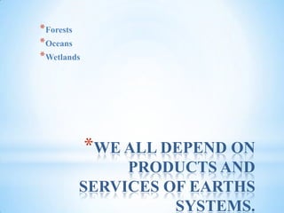 WE ALL DEPEND ON PRODUCTS AND SERVICES OF EARTHS SYSTEMS.ForestsOceansWetlands