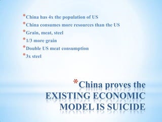 China proves the EXISTING ECONOMIC MODEL IS SUICIDEChina has 4x the population of USChina consumes more resources than the USGrain, meat, steel1/3 more grainDouble US meat consumption3x steel