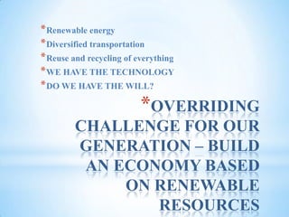 OVERRIDING CHALLENGE FOR OUR GENERATION – BUILD AN ECONOMY BASED ON RENEWABLE RESOURCESRenewable energyDiversified transportationReuse and recycling of everythingWE HAVE THE TECHNOLOGYDO WE HAVE THE WILL?