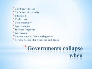 Governments collapse when Can’t provide foodCan’t provide securityEducationHealth careLose credibilityLose revenuesSocieties fragmentWars ensueNations come to fear warring statesBecome hotbeds for terrorism and drugs