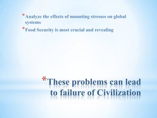 These problems can lead to failure of CivilizationAnalyze the effects of mounting stresses on global systemsFood Security is most crucial and revealing