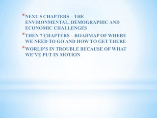 NEXT 5 CHAPTERS – THE ENVIRONMENTAL, DEMOGRAPHIC AND ECONOMIC CHALLENGESTHEN 7 CHAPTERS – ROADMAP OF WHERE WE NEED TO GO AND HOW TO GET THEREWORLD’S IN TROUBLE BECAUSE OF WHAT WE’VE PUT IN MOTION