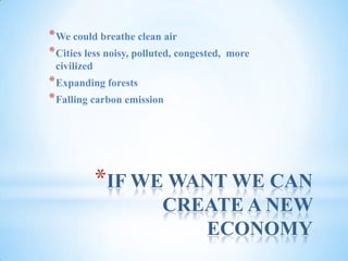 IF WE WANT WE CAN CREATE A NEW ECONOMYWe could breathe clean airCities less noisy, polluted, congested,  more civilizedExpanding forestsFalling carbon emission