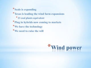 Wind powerScale is expandingTexas is leading the wind farm expansions23 coal plants equivalentPlug in hybrids now coming to marketsWe have the technologyWe need to raise the will
