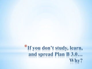 If you don’t study, learn, and spread Plan B 3.0… Why?