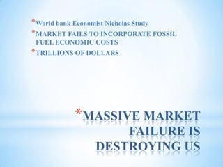 MASSIVE MARKET FAILURE IS DESTROYING USWorld bank Economist Nicholas StudyMARKET FAILS TO INCORPORATE FOSSIL FUEL ECONOMIC COSTSTRILLIONS OF DOLLARS