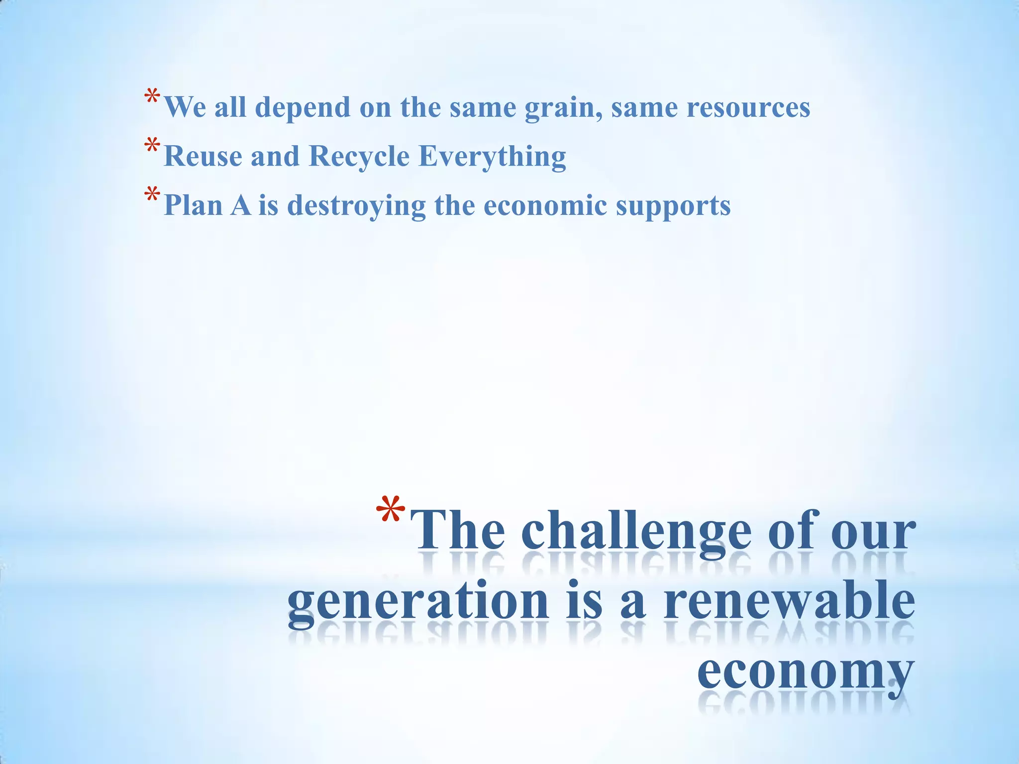The challenge of our generation is a renewable economyWe all depend on the same grain, same resourcesReuse and Recycle EverythingPlan A is destroying the economic supports