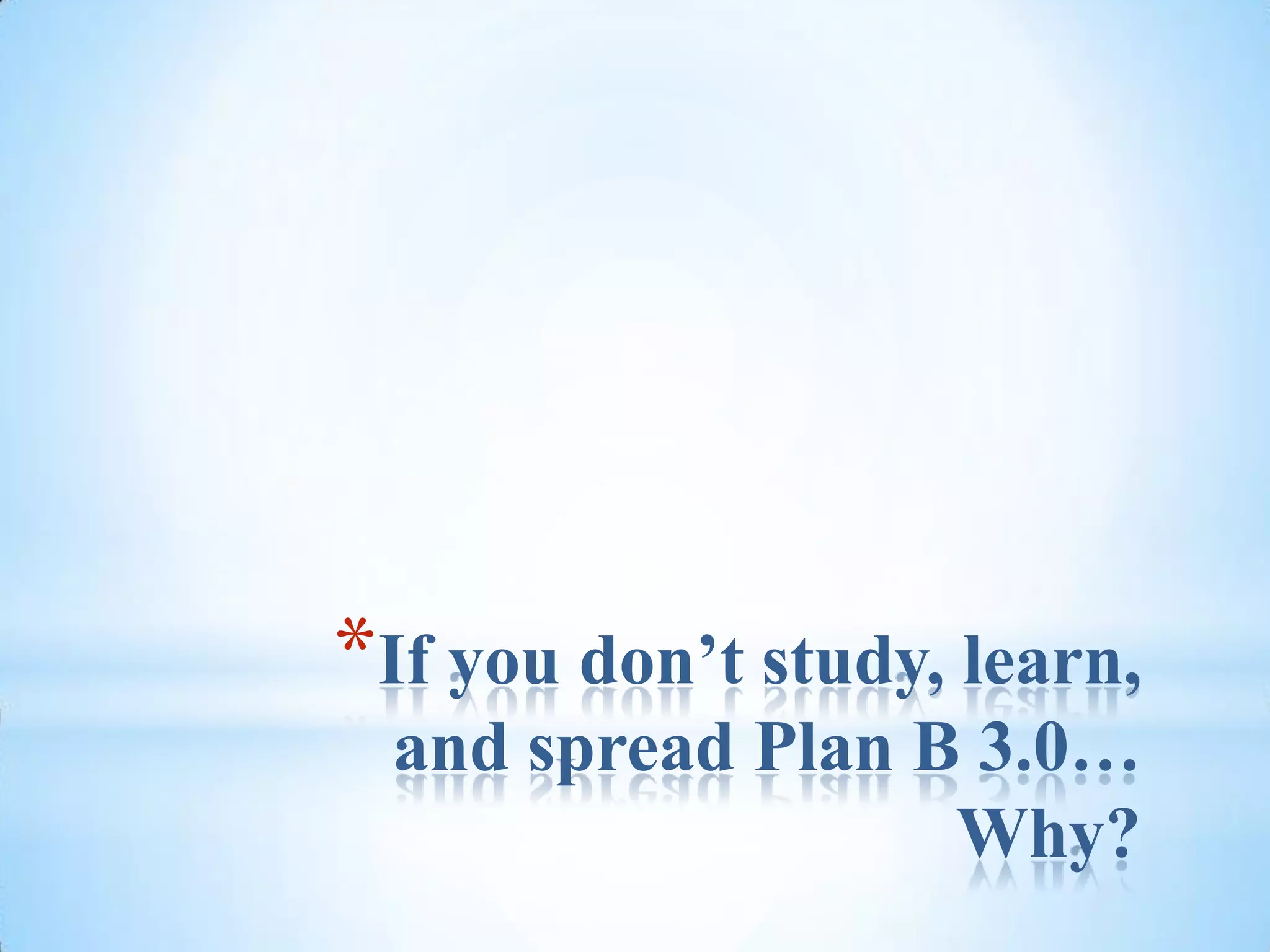 If you don’t study, learn, and spread Plan B 3.0… Why?