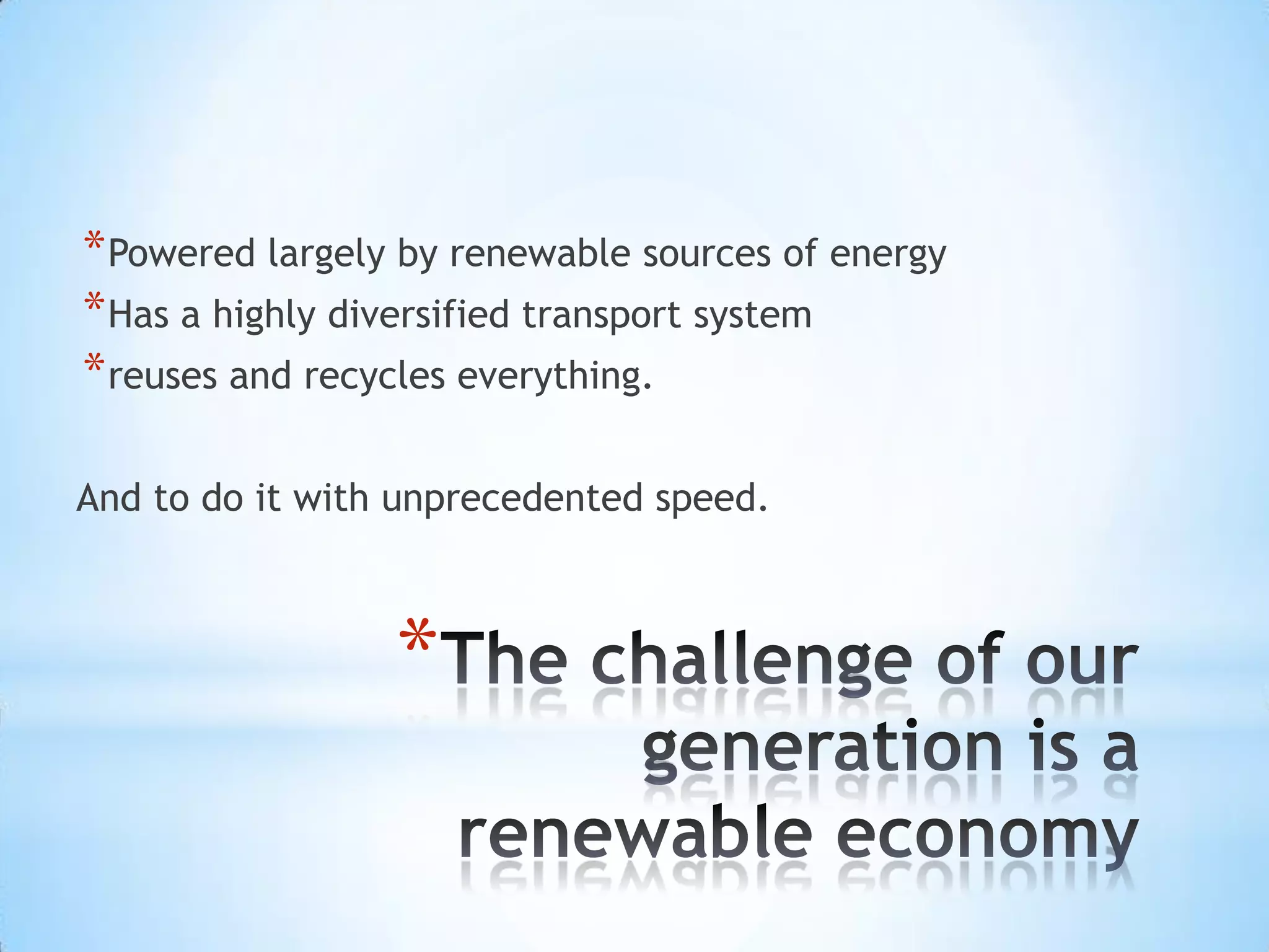 The challenge of our generation is a renewable economyPowered largely by renewable sources of energyHas a highly diversified transport systemreuses and recycles everything. And to do it with unprecedented speed.