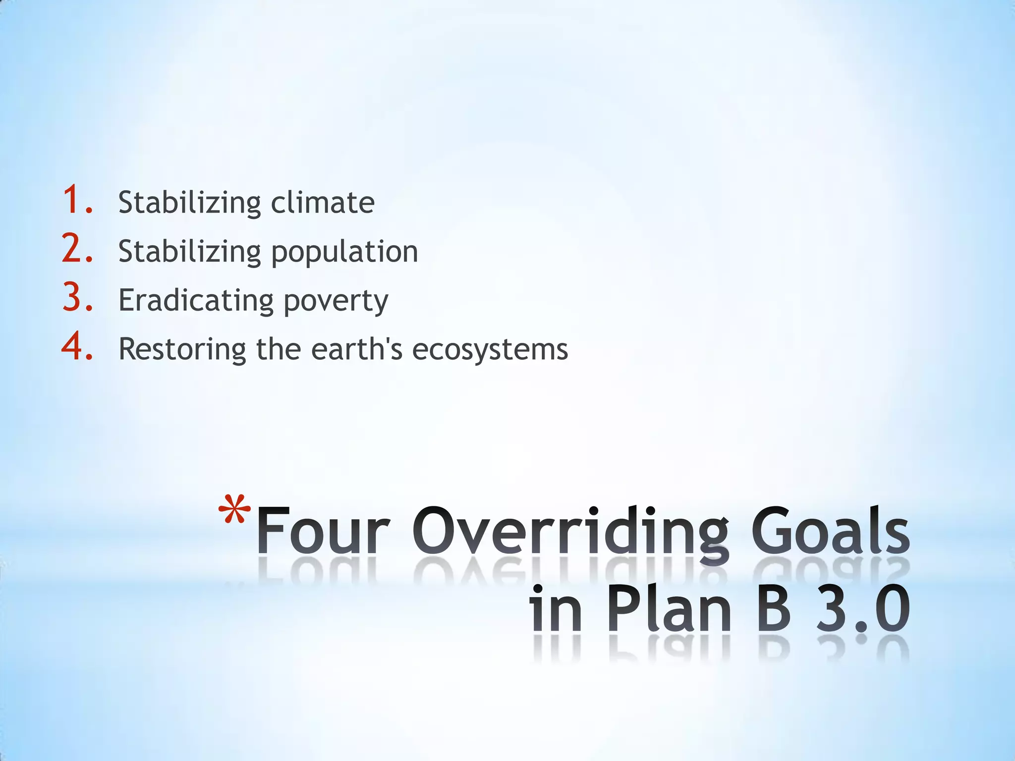 Four Overriding Goals in Plan B 3.0Stabilizing climate Stabilizing populationEradicating povertyRestoring the earth's ecosystems