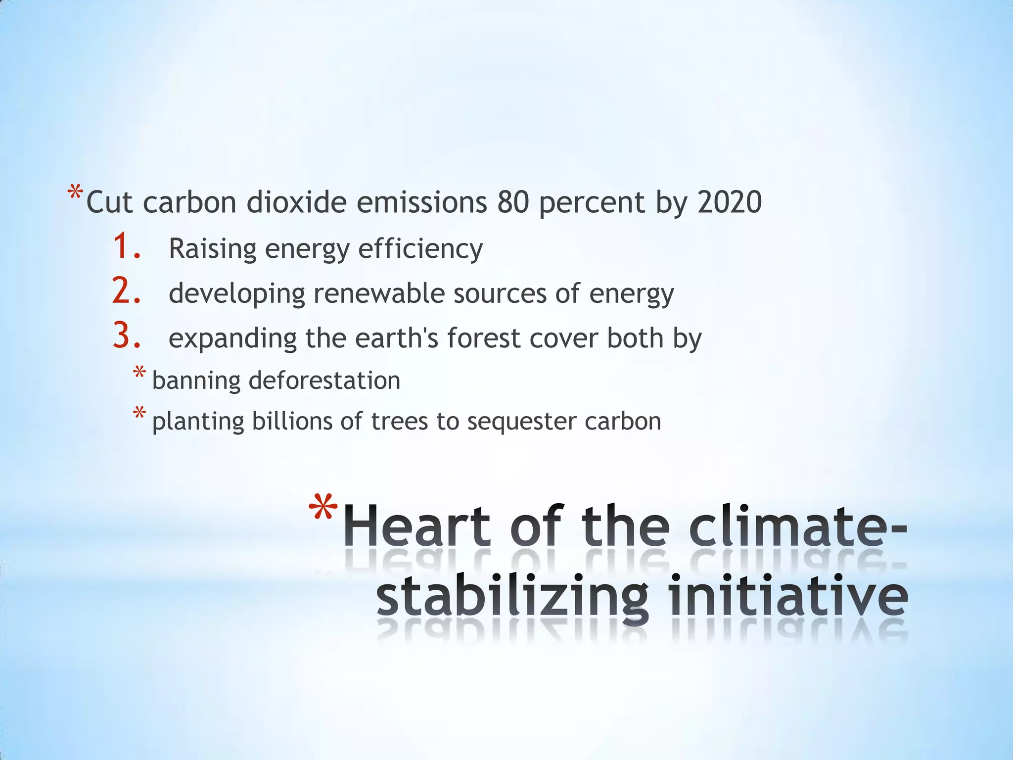 Heart of the climate-stabilizing initiativeCut carbon dioxide emissions 80 percent by 2020Raising energy efficiencydeveloping renewable sources of energyexpanding the earth's forest cover both bybanning deforestation planting billions of trees to sequester carbon