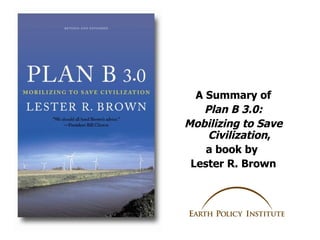 A Summary of
   Plan B 3.0:
Mobilizing to Save
    Civilization,
    a book by
 Lester R. Brown
 