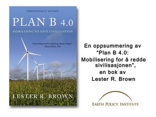 En oppsummering av
“Plan B 4.0:
Mobilisering for å redde
sivilisasjonen”,
en bok av
Lester R. Brown

 