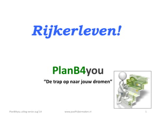 Rijkerleven!
PlanB4you
“De trap op naar jouw dromen”
www.jezelfrijkermaken.nl 1PlanB4you uitleg versie aug’14
 