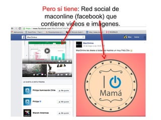 Pero sí tiene: Red social de
maconline (facebook) que
contiene videos e imágenes.
 