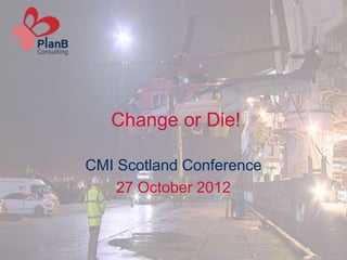 Change or Die!

CMI Scotland Conference
    27 October 2012
 