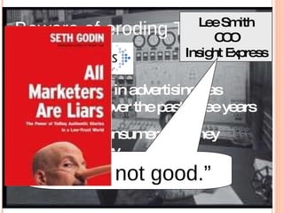 Beware of eroding TRUST! Consumer trust in advertising has plunged  41%  over the past three years Only  10%  of consumers say they “trust” ads today Lee Smith COO Insight Express “ It’s just not good.” 