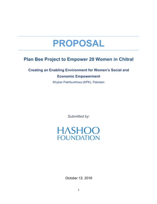 1	
	
PROPOSAL
Plan Bee Project to Empower 20 Women in Chitral
Creating an Enabling Environment for Women’s Social and
Economic Empowerment
Khyber Pakhtunkhwa (KPK), Pakistan
Submitted by:
October 12, 2016
 