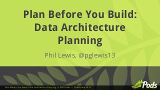 Plan Before You Build: 
Data Architecture 
Planning 
Phil Lewis, @pglewis13 
Plan Before You Build: Data Architecture Planning // Phil Lewis // PodsCamp 2014 
 