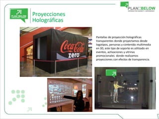 Proyecciones
Holográficas

               Pantallas de proyección holográficas
               transparentes donde proyectamos desde
               logotipos, personas y contenido multimedia
               en 3D, este tipo de soporte es utilizado en
               eventos, activaciones y vitrinas
               promocionales donde realizamos
               proyecciones con efectos de transparencia.
 