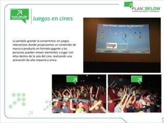 Juegos en cines


La pantalla grande la convertimos en juegos
interactivos donde proyectamos un contenido de
marca o producto en formato gigante y las
personas pueden mover elementos o jugar con
ellos dentro de la sala del cine, realizando una
activación de alto impacto y única.
 